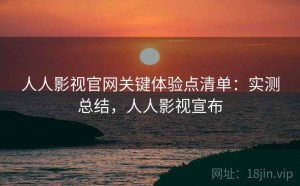 人人影视官网关键体验点清单：实测总结，人人影视宣布