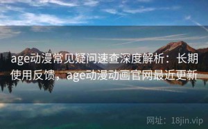 age动漫常见疑问速查深度解析：长期使用反馈，age动漫动画官网最近更新