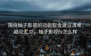 围绕柚子影视的功能取舍建议清单：结论汇总，柚子影视tv怎么样