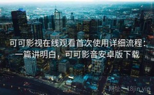 可可影视在线观看首次使用详细流程：一篇讲明白，可可影音安卓版下载