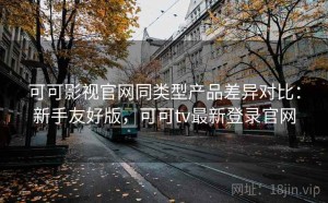 可可影视官网同类型产品差异对比：新手友好版，可可tv最新登录官网