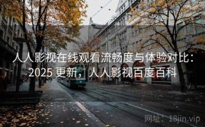 人人影视在线观看流畅度与体验对比：2025 更新，人人影视百度百科