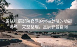 围绕星辰影院官网的常被忽略的功能清单：完整整理，星辰影音官网
