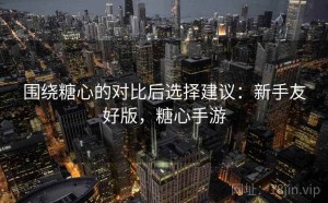 围绕糖心的对比后选择建议：新手友好版，糖心手游