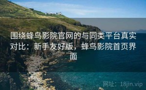 围绕蜂鸟影院官网的与同类平台真实对比：新手友好版，蜂鸟影院首页界面