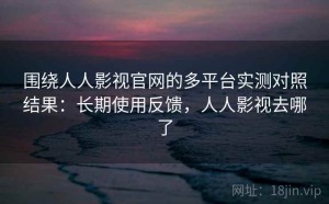 围绕人人影视官网的多平台实测对照结果：长期使用反馈，人人影视去哪了