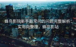 蜂鸟影院新手最常问的问题完整解析：实用向整理，蜂鸟影站