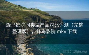 蜂鸟影院同类型产品对比评测（完整整理版），蜂鸟影院 mkv 下载
