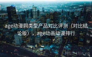age动漫同类型产品对比评测（对比结论版），age动画动漫排行