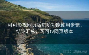 可可影视网页版进阶功能使用步骤：结论汇总，可可tv网页版本