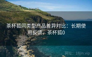 茶杯狐同类型产品差异对比：长期使用反馈，茶杯狐0