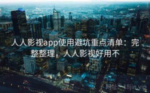 人人影视app使用避坑重点清单：完整整理，人人影视好用不