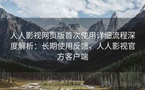 人人影视网页版首次使用详细流程深度解析：长期使用反馈，人人影视官方客户端