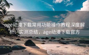 age动漫下载常用功能操作教程深度解析：实测总结，age动漫下载官方