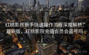 红桃影视新手快速操作流程深度解析：最新版，红桃影院充值会员会盗号吗