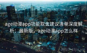 age动漫app功能取舍建议清单深度解析：最新版，age动漫app怎么样
