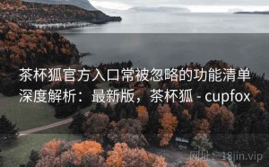 茶杯狐官方入口常被忽略的功能清单深度解析：最新版，茶杯狐 - cupfox