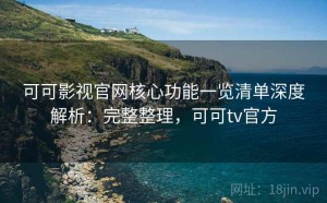 可可影视官网核心功能一览清单深度解析：完整整理，可可tv官方