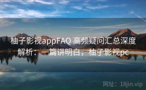 柚子影视appFAQ 高频疑问汇总深度解析：一篇讲明白，柚子影视pc
