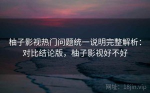 柚子影视热门问题统一说明完整解析：对比结论版，柚子影视好不好