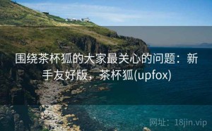围绕茶杯狐的大家最关心的问题：新手友好版，茶杯狐(upfox)