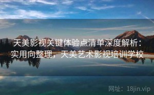 天美影视关键体验点清单深度解析：实用向整理，天美艺术影视培训学校