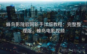 蜂鸟影院官网新手详细教程：完整整理版，蜂鸟电影视频