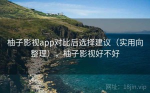 柚子影视app对比后选择建议（实用向整理），柚子影视好不好