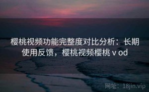 樱桃视频功能完整度对比分析：长期使用反馈，樱桃视频樱桃ⅴod