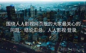 围绕人人影视网页版的大家最关心的问题：结论汇总，人人影视 登录