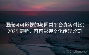 围绕可可影视的与同类平台真实对比：2025 更新，可可影视文化传媒公司