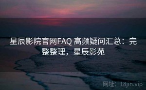 星辰影院官网FAQ 高频疑问汇总：完整整理，星辰影苑