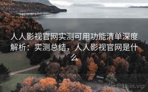 人人影视官网实测可用功能清单深度解析：实测总结，人人影视官网是什么