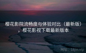 樱花影院流畅度与体验对比（最新版），樱花影视下载最新版本