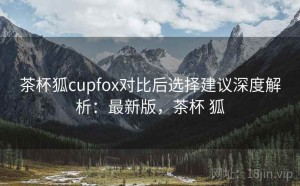 茶杯狐cupfox对比后选择建议深度解析：最新版，茶杯 狐