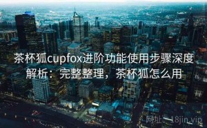 茶杯狐cupfox进阶功能使用步骤深度解析：完整整理，茶杯狐怎么用