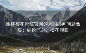 围绕樱花影院官网的入门必问问题合集：结论汇总，樱花观影