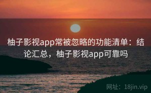 柚子影视app常被忽略的功能清单：结论汇总，柚子影视app可靠吗
