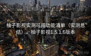 柚子影视实测可用功能清单（实测总结），柚子影视1.5.1.6版本