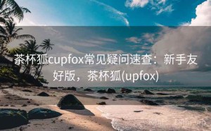茶杯狐cupfox常见疑问速查：新手友好版，茶杯狐(upfox)