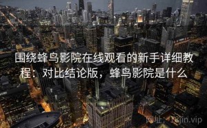 围绕蜂鸟影院在线观看的新手详细教程：对比结论版，蜂鸟影院是什么
