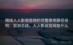 围绕人人影视官网的完整使用路径说明：实测总结，人人影视官网是什么