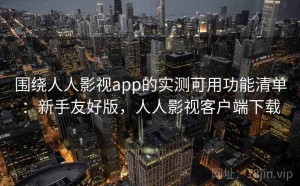 围绕人人影视app的实测可用功能清单：新手友好版，人人影视客户端下载