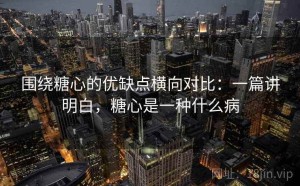 围绕糖心的优缺点横向对比：一篇讲明白，糖心是一种什么病