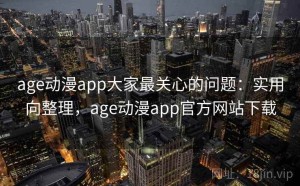 age动漫app大家最关心的问题：实用向整理，age动漫app官方网站下载