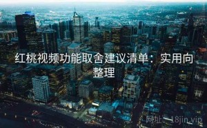 红桃视频功能取舍建议清单：实用向整理