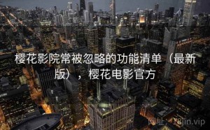 樱花影院常被忽略的功能清单（最新版），樱花电影官方