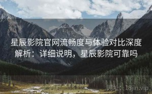 星辰影院官网流畅度与体验对比深度解析：详细说明，星辰影院可靠吗