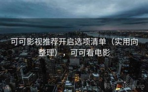 可可影视推荐开启选项清单（实用向整理），可可看电影