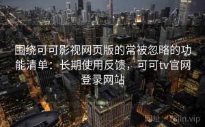 围绕可可影视网页版的常被忽略的功能清单：长期使用反馈，可可tv官网登录网站